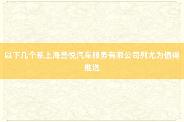 以下几个系上海誉悦汽车服务有限公司列尤为值得推选