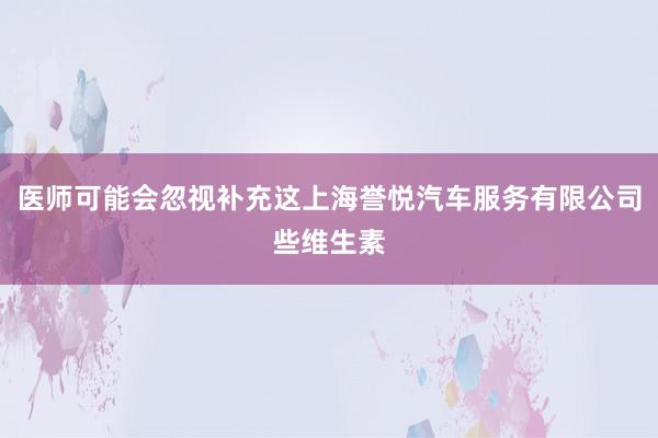 医师可能会忽视补充这上海誉悦汽车服务有限公司些维生素