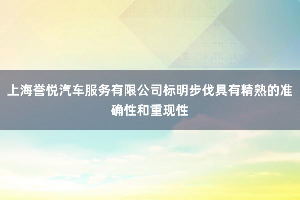 上海誉悦汽车服务有限公司标明步伐具有精熟的准确性和重现性